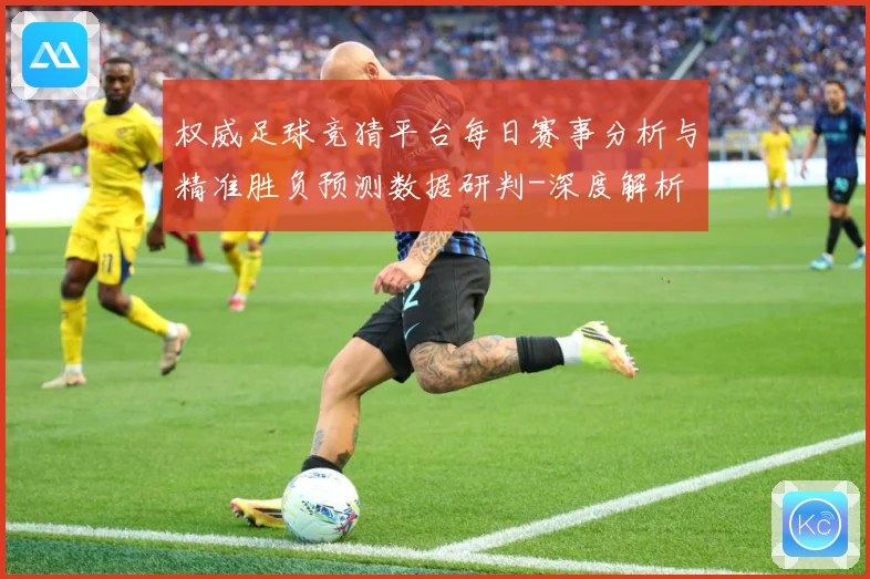 权威足球竞猜平台每日赛事分析与精准胜负预测数据研判-深度解析