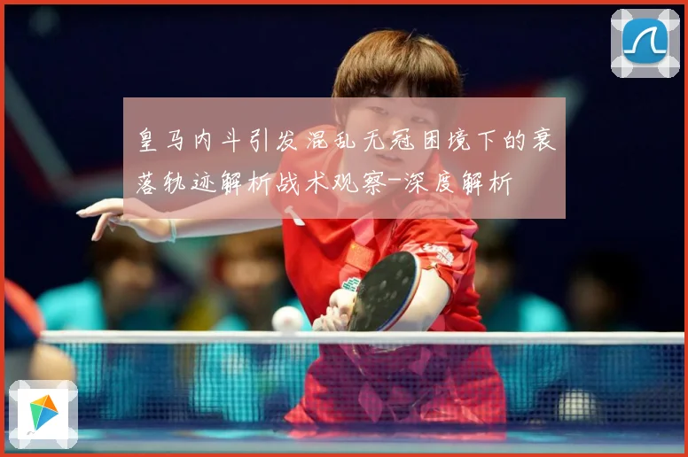 皇马内斗引发混乱无冠困境下的衰落轨迹解析战术观察-深度解析
