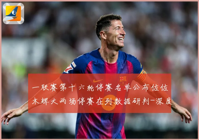 一联赛第十六轮停赛名单公布佐佐木辉大两场停赛在列数据研判-深度解析