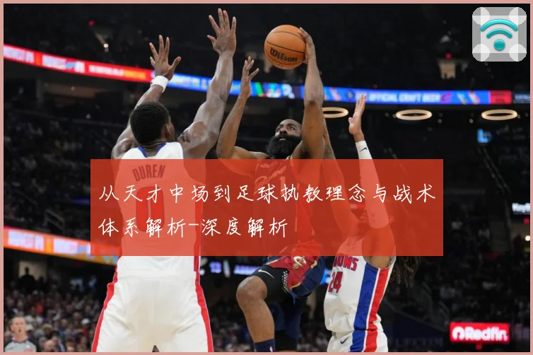 从天才中场到足球执教理念与战术体系解析-深度解析