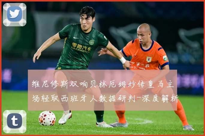 维尼修斯双响贝林厄姆妙传皇马主场轻取西班牙人数据研判-深度解析