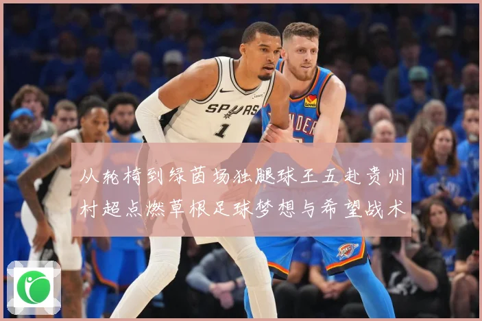 从轮椅到绿茵场独腿球王五赴贵州村超点燃草根足球梦想与希望战术观察-深度解析