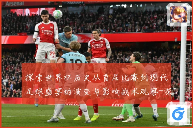 探索世界杯历史从首届比赛到现代足球盛宴的演变与影响战术观察-深度解析