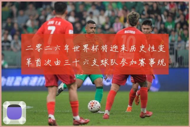 二零二六年世界杯将迎来历史性变革首次由三十六支球队参加赛事规战术观察-深度解析