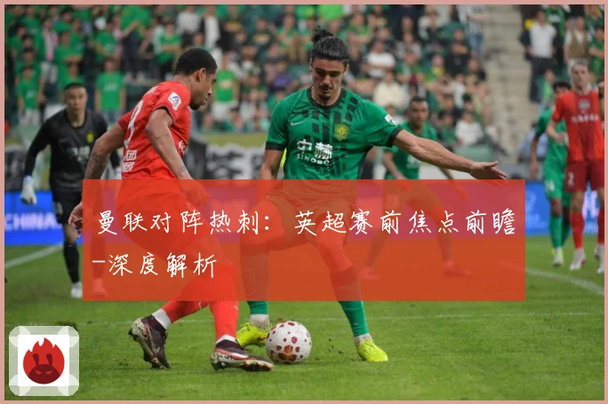 曼联对阵热刺：英超赛前焦点前瞻-深度解析