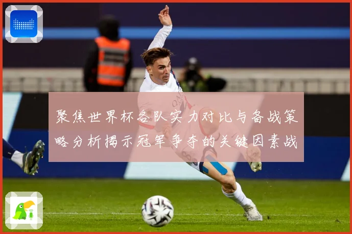 聚焦世界杯各队实力对比与备战策略分析揭示冠军争夺的关键因素战术观察-深度解析