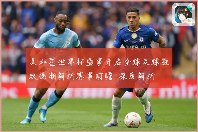 美加墨世界杯盛事开启全球足球狂欢热潮解析赛事前瞻-深度解析