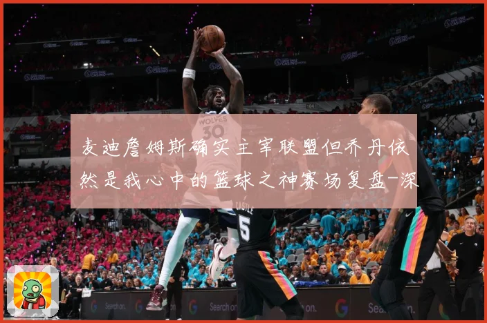 麦迪詹姆斯确实主宰联盟但乔丹依然是我心中的篮球之神赛场复盘-深度解析