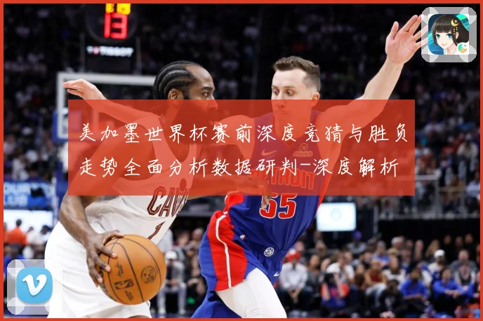 美加墨世界杯赛前深度竞猜与胜负走势全面分析数据研判-深度解析