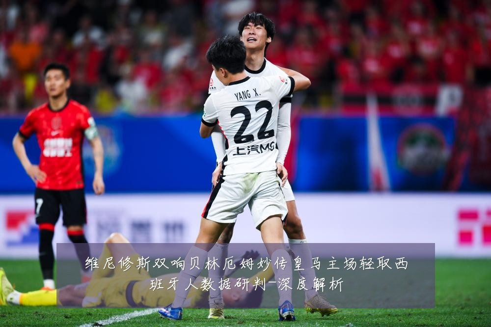 维尼修斯双响贝林厄姆妙传皇马主场轻取西班牙人数据研判-深度解析