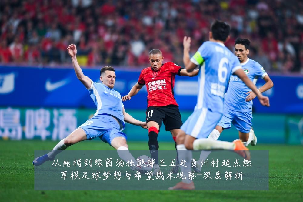 从轮椅到绿茵场独腿球王五赴贵州村超点燃草根足球梦想与希望战术观察-深度解析