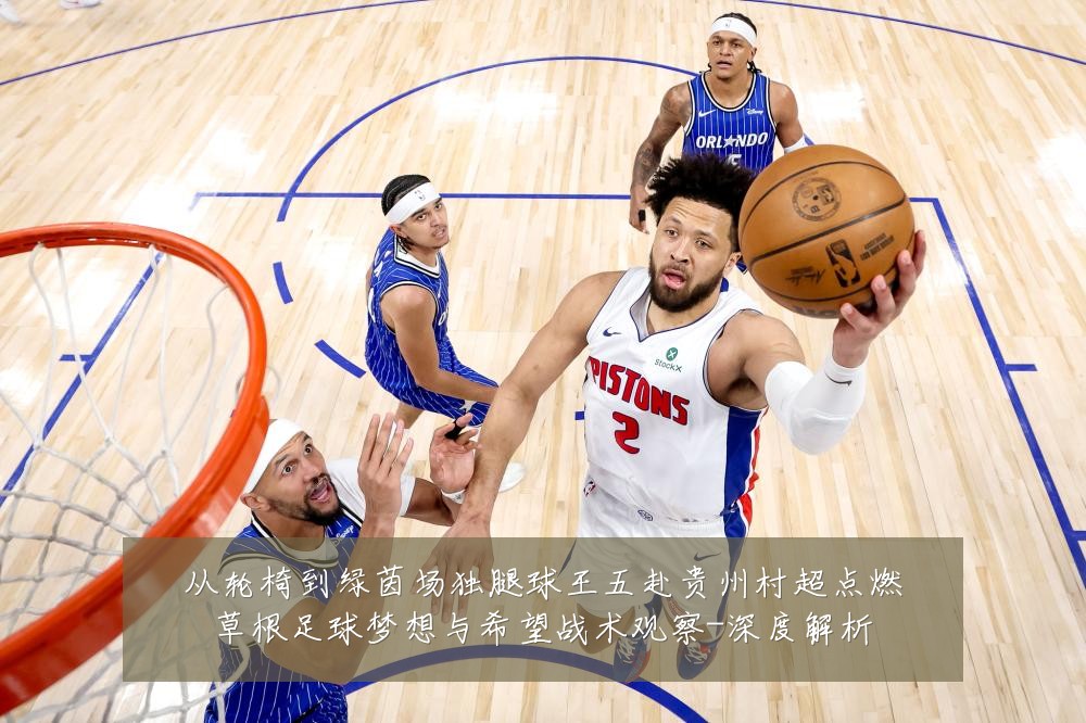 从轮椅到绿茵场独腿球王五赴贵州村超点燃草根足球梦想与希望战术观察-深度解析