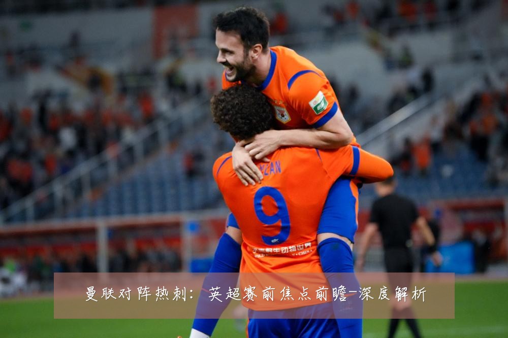 曼联对阵热刺：英超赛前焦点前瞻-深度解析