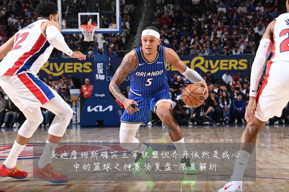 麦迪詹姆斯确实主宰联盟但乔丹依然是我心中的篮球之神赛场复盘-深度解析