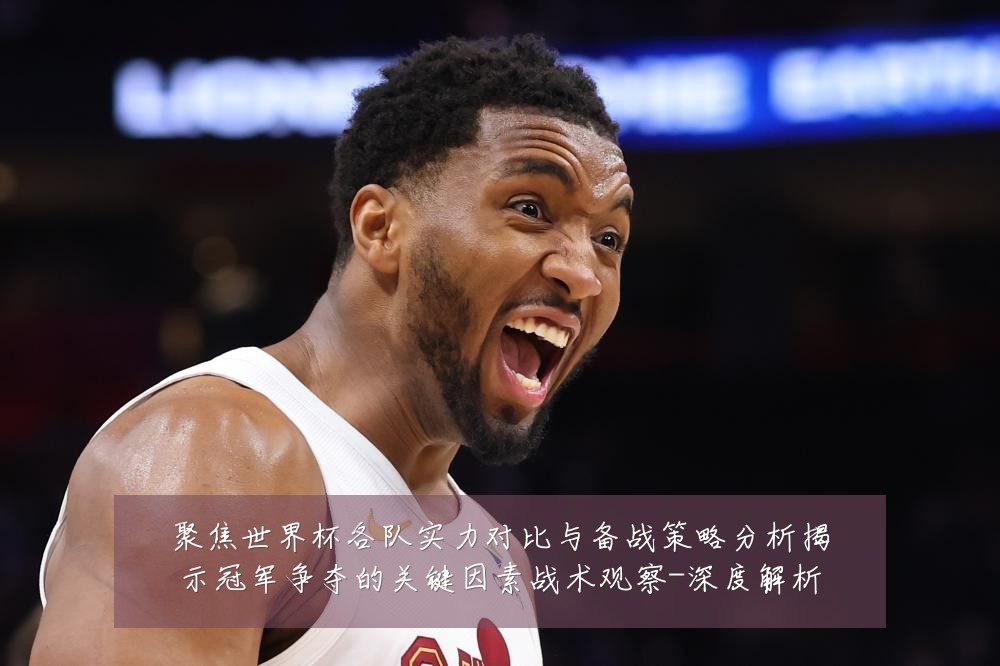 聚焦世界杯各队实力对比与备战策略分析揭示冠军争夺的关键因素战术观察-深度解析