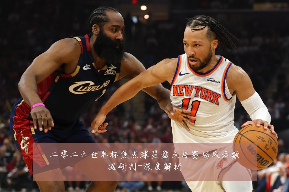 二零二六世界杯焦点球星盘点与赛场风云数据研判-深度解析