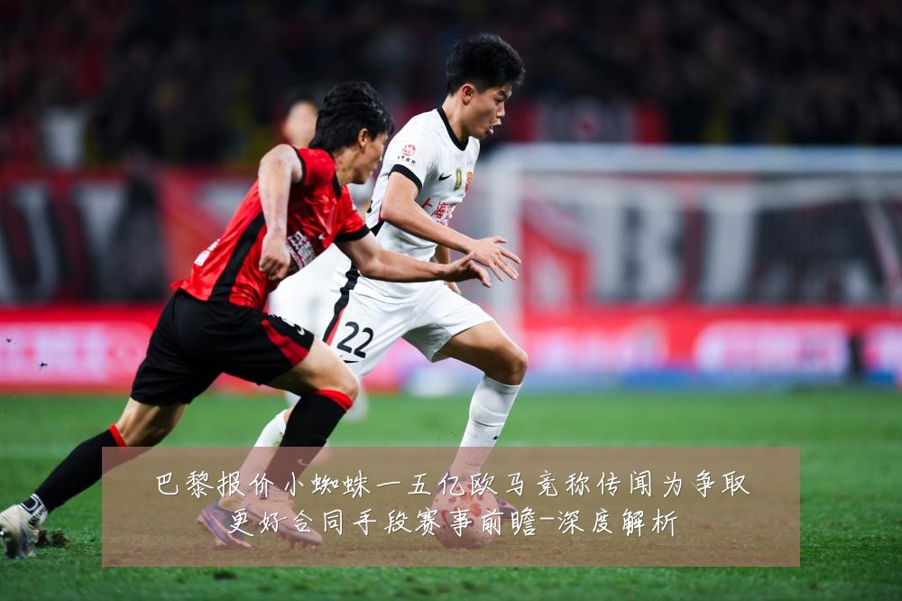 巴黎报价小蜘蛛一五亿欧马竞称传闻为争取更好合同手段赛事前瞻-深度解析