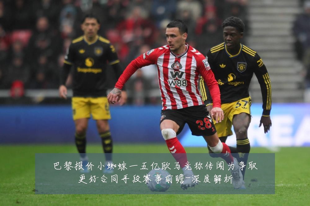 巴黎报价小蜘蛛一五亿欧马竞称传闻为争取更好合同手段赛事前瞻-深度解析
