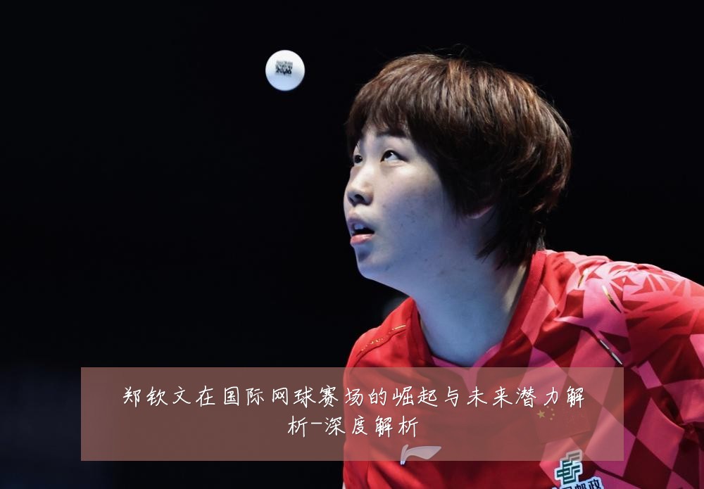 郑钦文在国际网球赛场的崛起与未来潜力解析-深度解析