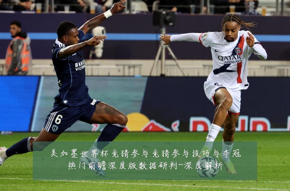 美加墨世界杯竞猜参与竞猜参与技巧与夺冠热门前瞻深度版数据研判-深度解析